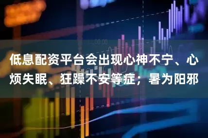 低息配资平台会出现心神不宁、心烦失眠、狂躁不安等症；暑为阳邪