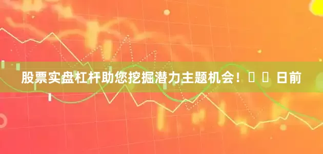 股票实盘杠杆助您挖掘潜力主题机会！		　　日前