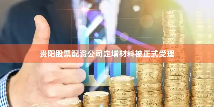 贵阳股票配资公司定增材料被正式受理