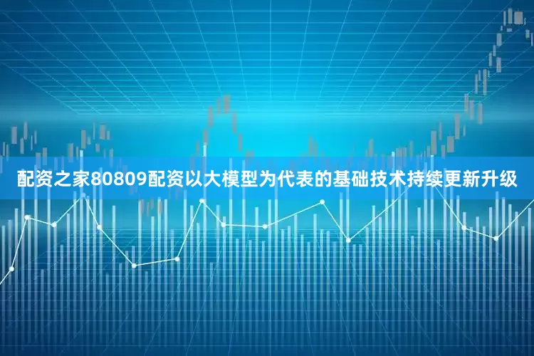 配资之家80809配资以大模型为代表的基础技术持续更新升级