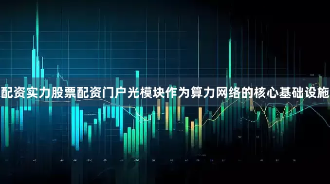 配资实力股票配资门户光模块作为算力网络的核心基础设施
