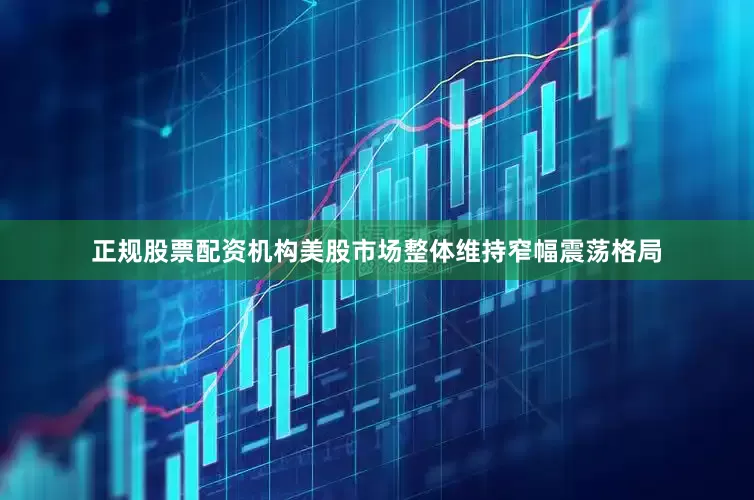 正规股票配资机构　　美股市场整体维持窄幅震荡格局