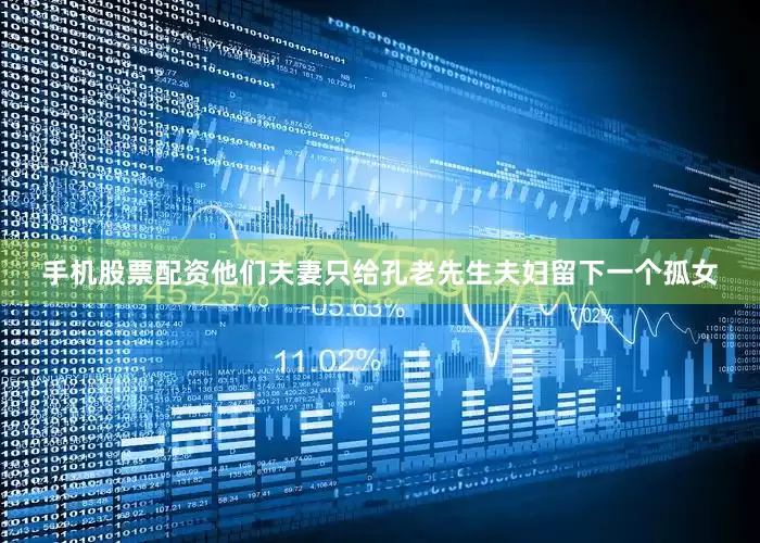 手机股票配资他们夫妻只给孔老先生夫妇留下一个孤女