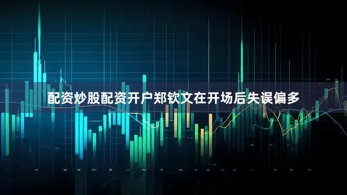 配资炒股配资开户郑钦文在开场后失误偏多