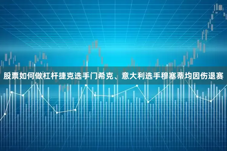 股票如何做杠杆捷克选手门希克、意大利选手穆塞蒂均因伤退赛