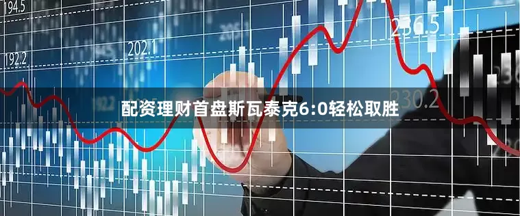 配资理财首盘斯瓦泰克6:0轻松取胜
