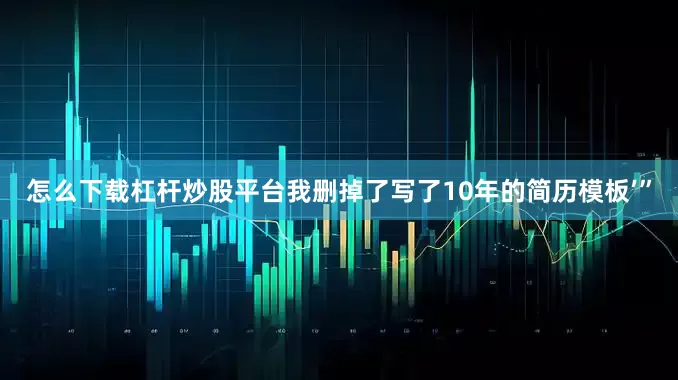 怎么下载杠杆炒股平台我删掉了写了10年的简历模板’”